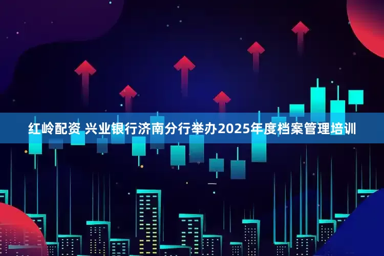 红岭配资 兴业银行济南分行举办2025年度档案管理培训