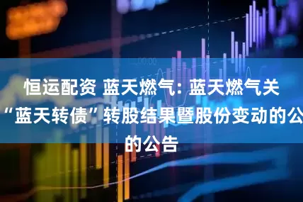 恒运配资 蓝天燃气: 蓝天燃气关于“蓝天转债”转股结果暨股份变动的公告