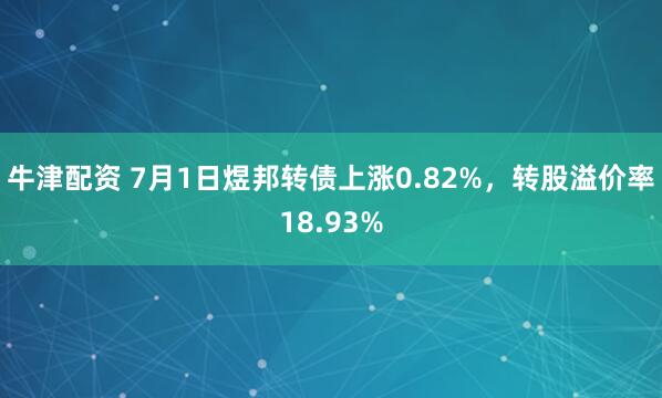 牛津配资 7月1日煜邦转债上涨0.82%，转股溢价率18.93%