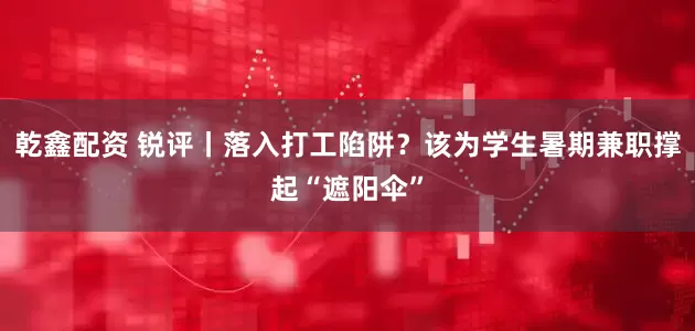 乾鑫配资 锐评丨落入打工陷阱？该为学生暑期兼职撑起“遮阳伞”