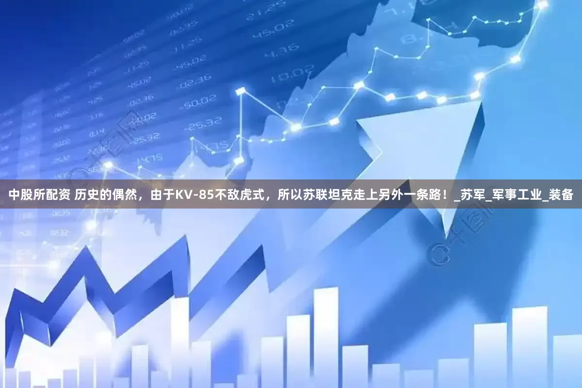 中股所配资 历史的偶然，由于KV-85不敌虎式，所以苏联坦克走上另外一条路！_苏军_军事工业_装备