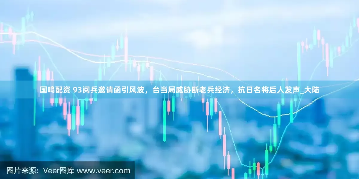 国鸣配资 93阅兵邀请函引风波，台当局威胁断老兵经济，抗日名将后人发声_大陆