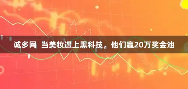 诚多网  当美妆遇上黑科技，他们赢20万奖金池
