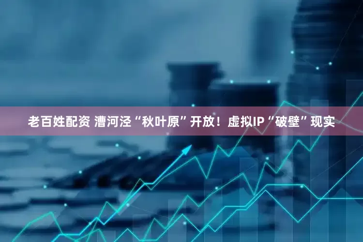 老百姓配资 漕河泾“秋叶原”开放！虚拟IP“破壁”现实
