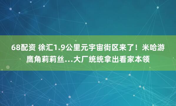 68配资 徐汇1.9公里元宇宙街区来了！米哈游鹰角莉莉丝…大厂统统拿出看家本领