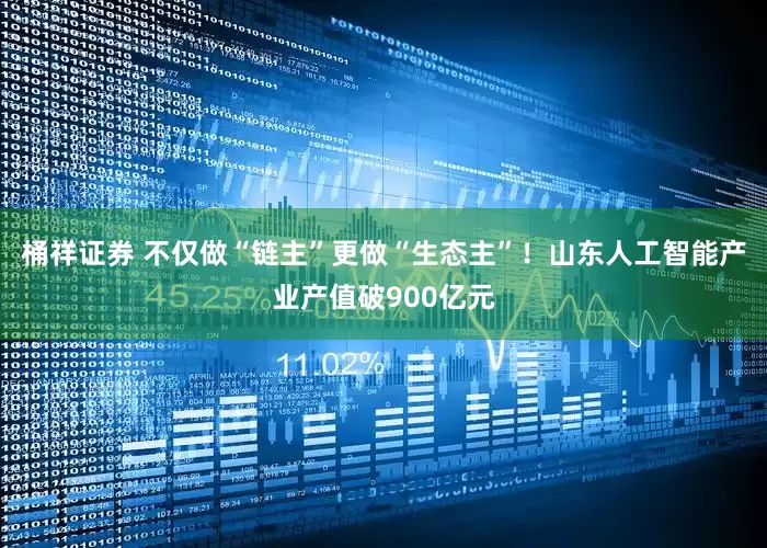 桶祥证券 不仅做“链主”更做“生态主”！山东人工智能产业产值破900亿元