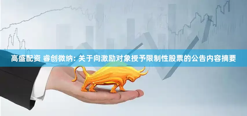 高盛配资 睿创微纳: 关于向激励对象授予限制性股票的公告内容摘要