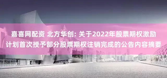 嘉喜网配资 北方华创: 关于2022年股票期权激励计划首次授予部分股票期权注销完成的公告内容摘要
