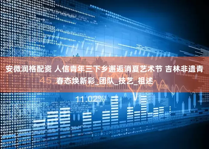 安微润格配资 人信青年三下乡邂逅消夏艺术节 吉林非遗青春态焕新彩_团队_技艺_祖述