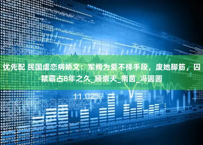 优先配 民国虐恋病娇文：军阀为爱不择手段，废她脚筋，囚禁霸占8年之久_顾崇天_南茵_冯圆圆