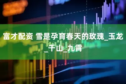 富才配资 雪是孕育春天的玫瑰_玉龙_千山_九霄