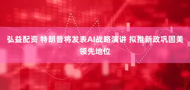 弘益配资 特朗普将发表AI战略演讲 拟推新政巩固美领先地位