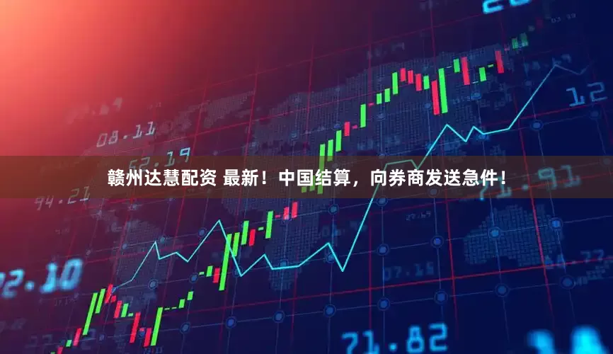 赣州达慧配资 最新！中国结算，向券商发送急件！