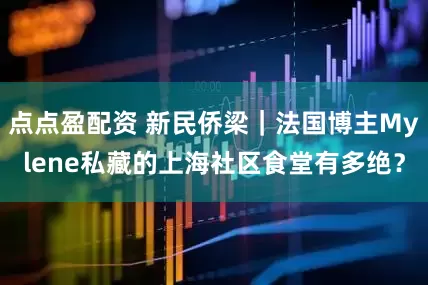 点点盈配资 新民侨梁｜法国博主Mylene私藏的上海社区食堂有多绝？