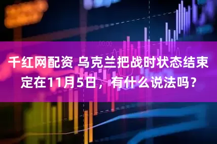 千红网配资 乌克兰把战时状态结束定在11月5日，有什么说法吗？
