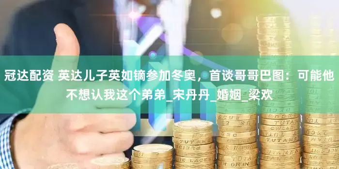 冠达配资 英达儿子英如镝参加冬奥，首谈哥哥巴图：可能他不想认我这个弟弟_宋丹丹_婚姻_梁欢