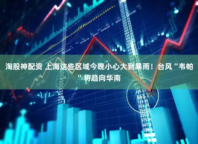 淘股神配资 上海这些区域今晚小心大到暴雨！台风“韦帕”将趋向华南