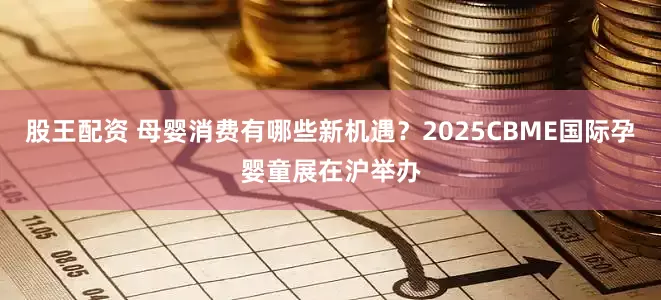 股王配资 母婴消费有哪些新机遇？2025CBME国际孕婴童展在沪举办