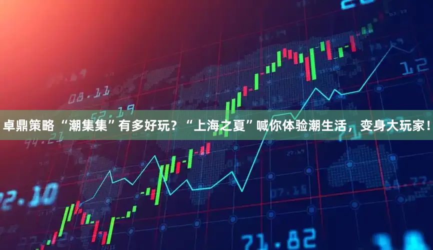 卓鼎策略 “潮集集”有多好玩？“上海之夏”喊你体验潮生活，变身大玩家！