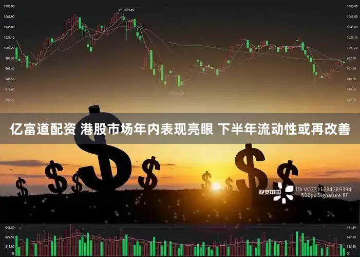 亿富道配资 港股市场年内表现亮眼 下半年流动性或再改善