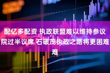 配亿多配资 执政联盟难以维持参议院过半议席 石破茂执政之路将更困难