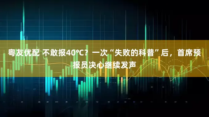 粤友优配 不敢报40℃？一次“失败的科普”后，首席预报员决心继续发声
