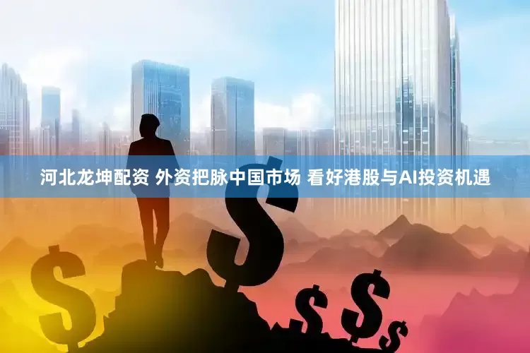 河北龙坤配资 外资把脉中国市场 看好港股与AI投资机遇