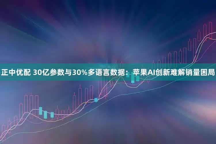 正中优配 30亿参数与30%多语言数据：苹果AI创新难解销量困局