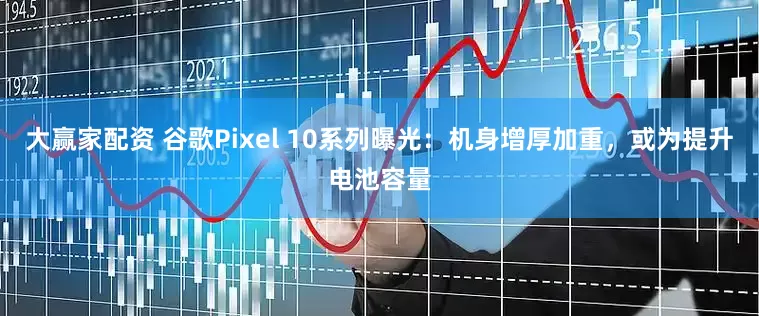 大赢家配资 谷歌Pixel 10系列曝光：机身增厚加重，或为提升电池容量