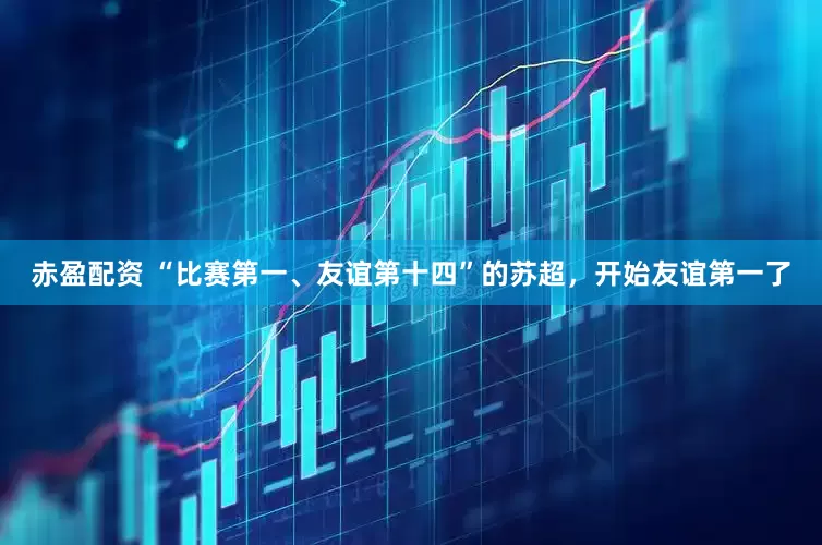 赤盈配资 “比赛第一、友谊第十四”的苏超，开始友谊第一了