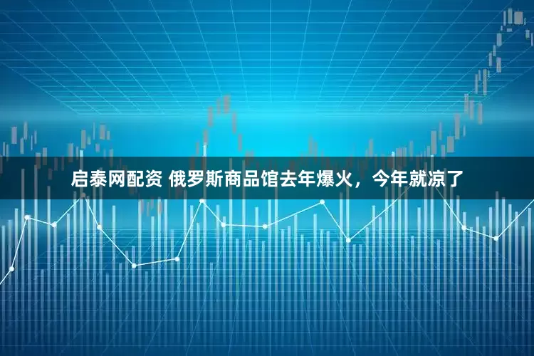 启泰网配资 俄罗斯商品馆去年爆火，今年就凉了
