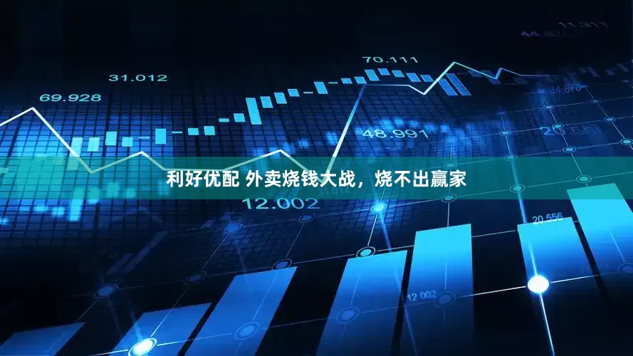 利好优配 外卖烧钱大战，烧不出赢家