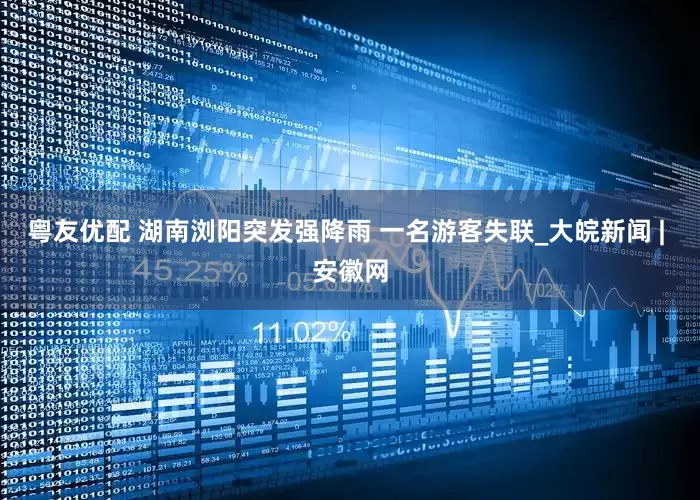 粤友优配 湖南浏阳突发强降雨 一名游客失联_大皖新闻 | 安徽网