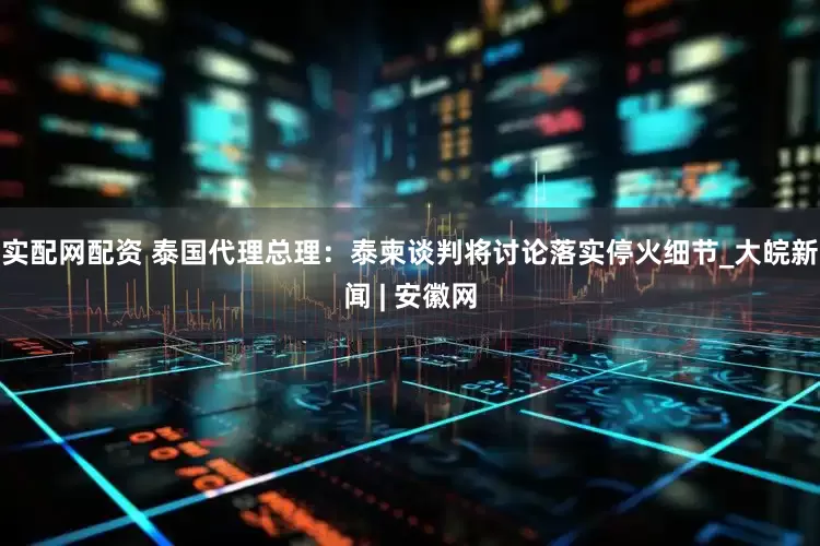 实配网配资 泰国代理总理：泰柬谈判将讨论落实停火细节_大皖新闻 | 安徽网