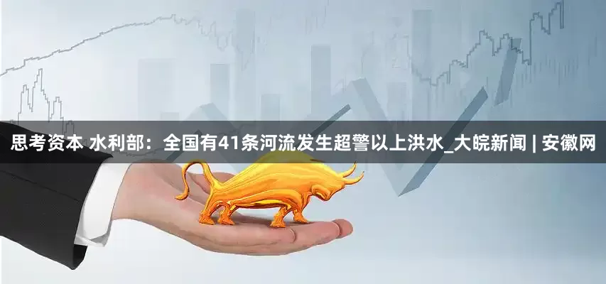 思考资本 水利部：全国有41条河流发生超警以上洪水_大皖新闻 | 安徽网