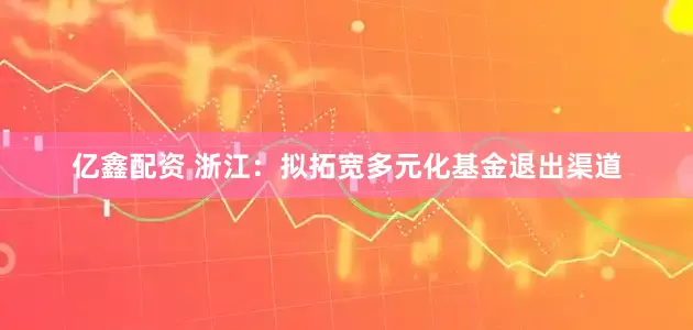 亿鑫配资 浙江：拟拓宽多元化基金退出渠道