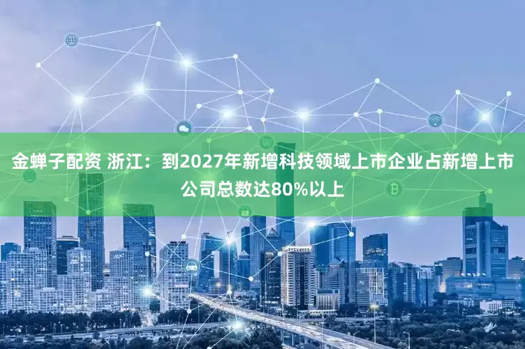 金蝉子配资 浙江：到2027年新增科技领域上市企业占新增上市公司总数达80%以上