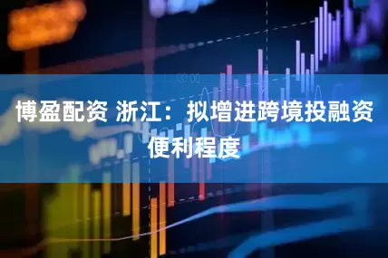 博盈配资 浙江：拟增进跨境投融资便利程度