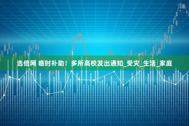 选倍网 临时补助！多所高校发出通知_受灾_生活_家庭