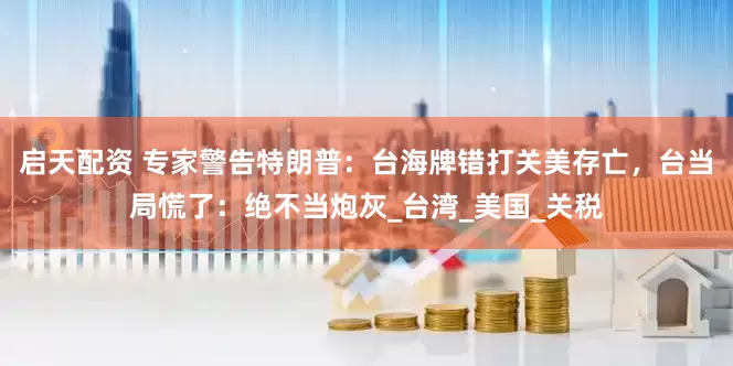 启天配资 专家警告特朗普：台海牌错打关美存亡，台当局慌了：绝不当炮灰_台湾_美国_关税