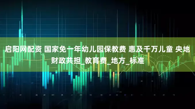启阳网配资 国家免一年幼儿园保教费 惠及千万儿童 央地财政共担_教育费_地方_标准