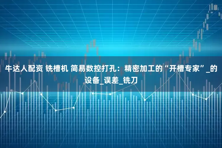 牛达人配资 铣槽机 简易数控打孔：精密加工的“开槽专家”_的设备_误差_铣刀