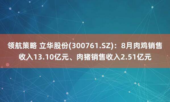 领航策略 立华股份(300761.SZ)：8月肉鸡销售收入13.10亿元、肉猪销售收入2.51亿元