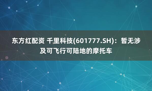 东方红配资 千里科技(601777.SH)：暂无涉及可飞行可陆地的摩托车
