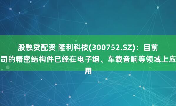 股融贷配资 隆利科技(300752.SZ)：目前公司的精密结构件已经在电子烟、车载音响等领域上应用