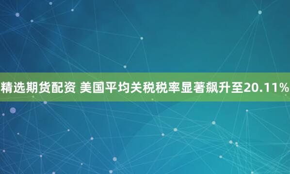 精选期货配资 美国平均关税税率显著飙升至20.11%