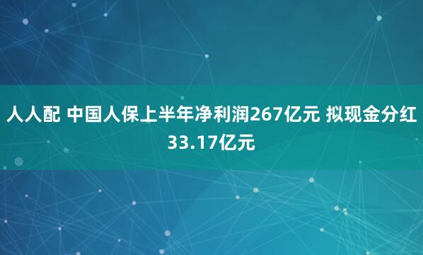 人人配 中国人保上半年净利润267亿元 拟现金分红33.17亿元