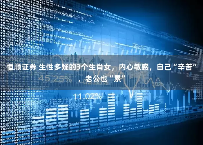 恒顺证券 生性多疑的3个生肖女，内心敏感，自己“辛苦”，老公也“累”