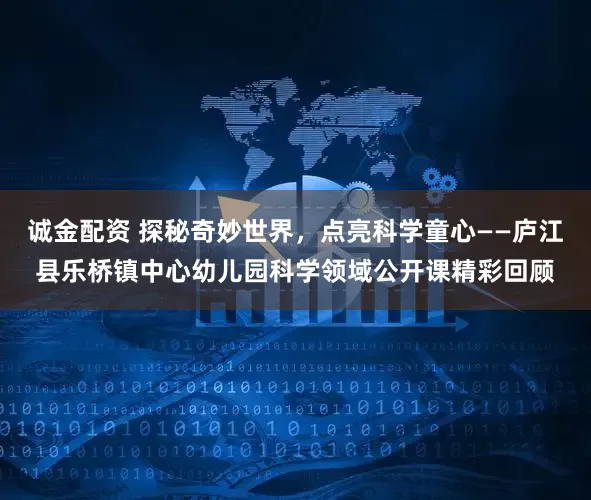 诚金配资 探秘奇妙世界,点亮科学童心——庐江县乐桥镇中心幼儿园科学领域公开课精彩回顾