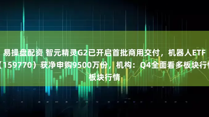 易操盘配资 智元精灵G2已开启首批商用交付,机器人ETF(159770)获净申购9500万份,机构:Q4全面看多板块行情